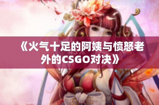 《火气十足的阿姨与愤怒老外的CSGO对决》