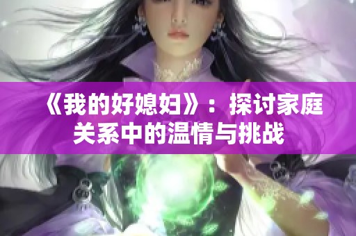 《我的好媳妇》：探讨家庭关系中的温情与挑战