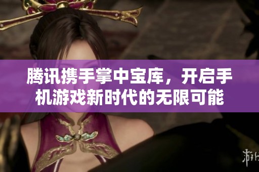 腾讯携手掌中宝库，开启手机游戏新时代的无限可能