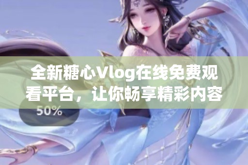 全新糖心Vlog在线免费观看平台，让你畅享精彩内容