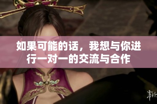 如果可能的话，我想与你进行一对一的交流与合作