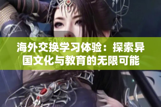 海外交换学习体验：探索异国文化与教育的无限可能