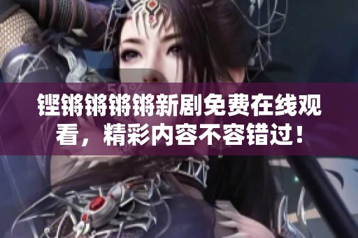 铿锵锵锵锵新剧免费在线观看，精彩内容不容错过！