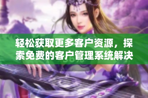 轻松获取更多客户资源，探索免费的客户管理系统解决方案
