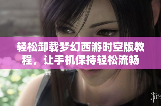 轻松卸载梦幻西游时空版教程，让手机保持轻松流畅