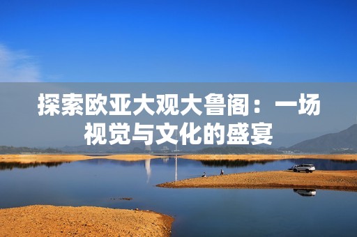 探索欧亚大观大鲁阁：一场视觉与文化的盛宴