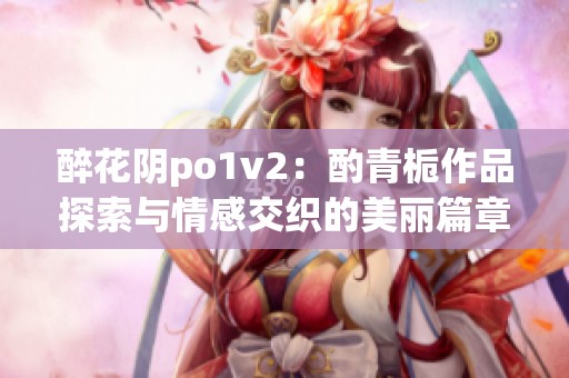 醉花阴po1v2：酌青栀作品探索与情感交织的美丽篇章