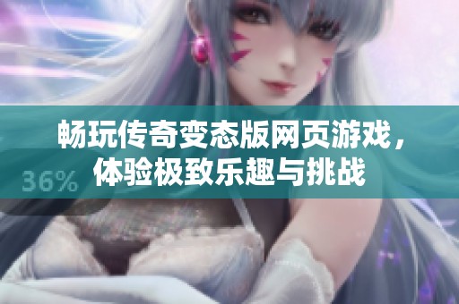 畅玩传奇变态版网页游戏，体验极致乐趣与挑战