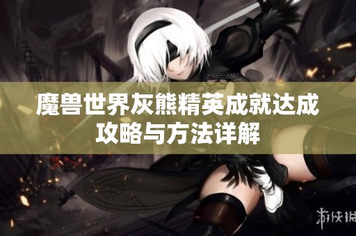魔兽世界灰熊精英成就达成攻略与方法详解