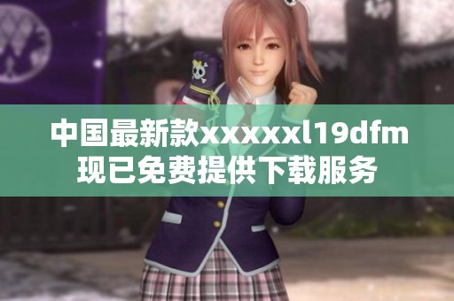 中国最新款xxxxxl19dfm现已免费提供下载服务