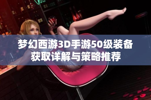 梦幻西游3D手游50级装备获取详解与策略推荐