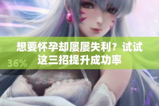 想要怀孕却屡屡失利？试试这三招提升成功率