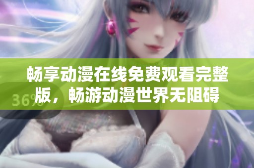 畅享动漫在线免费观看完整版，畅游动漫世界无阻碍