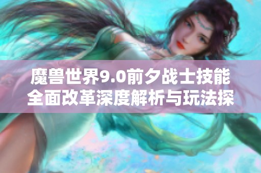 魔兽世界9.0前夕战士技能全面改革深度解析与玩法探讨