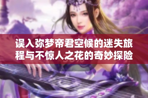 误入弥梦帝君空候的迷失旅程与不惊人之花的奇妙探险