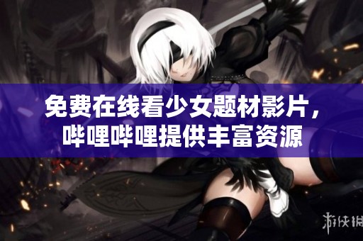 免费在线看少女题材影片，哔哩哔哩提供丰富资源