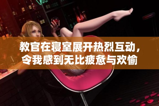 教官在寝室展开热烈互动，令我感到无比疲惫与欢愉