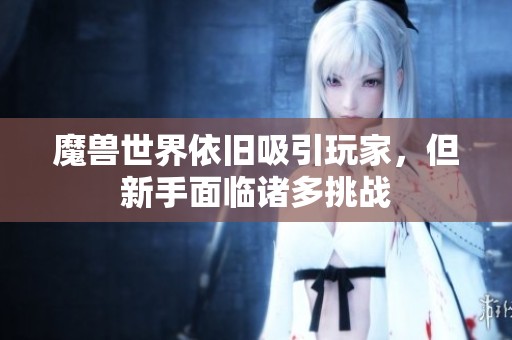 魔兽世界依旧吸引玩家，但新手面临诸多挑战