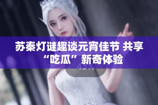苏秦灯谜趣谈元宵佳节 共享“吃瓜”新奇体验