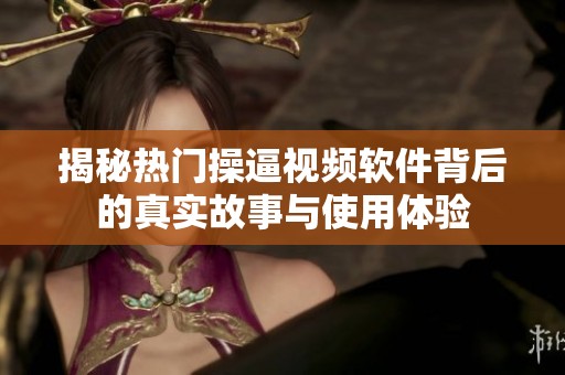揭秘热门操逼视频软件背后的真实故事与使用体验