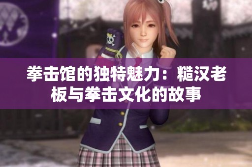 拳击馆的独特魅力：糙汉老板与拳击文化的故事