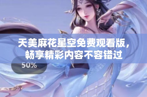 天美麻花星空免费观看版，畅享精彩内容不容错过
