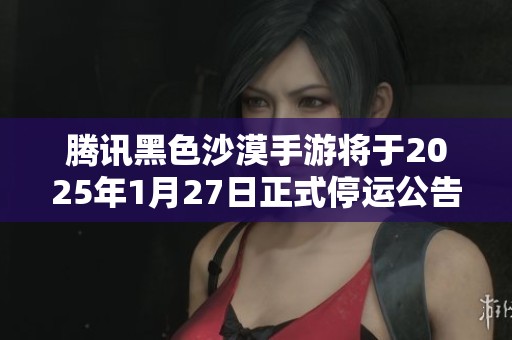 腾讯黑色沙漠手游将于2025年1月27日正式停运公告