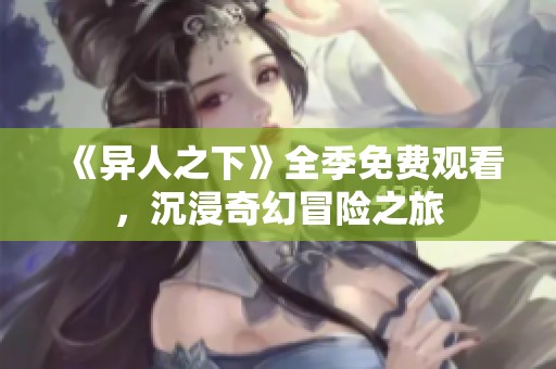 《异人之下》全季免费观看，沉浸奇幻冒险之旅