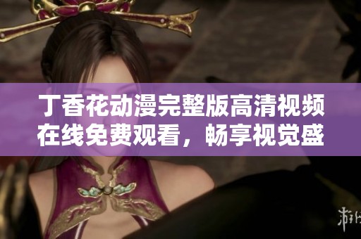 丁香花动漫完整版高清视频在线免费观看，畅享视觉盛宴