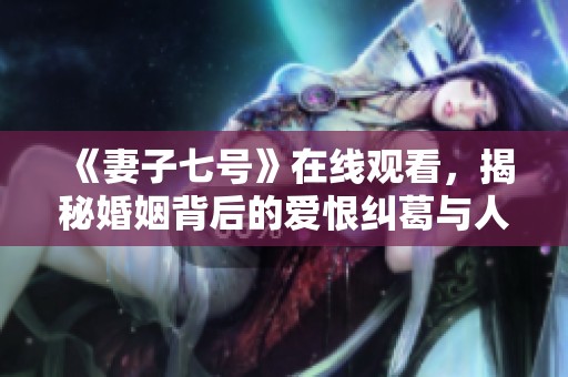 《妻子七号》在线观看，揭秘婚姻背后的爱恨纠葛与人生抉择