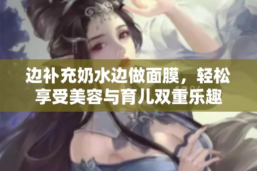 边补充奶水边做面膜，轻松享受美容与育儿双重乐趣