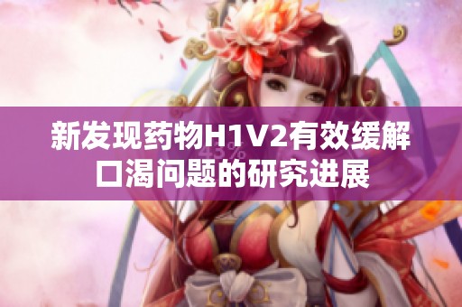 新发现药物H1V2有效缓解口渴问题的研究进展