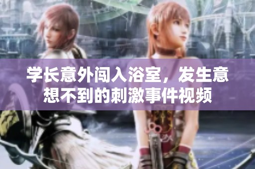 学长意外闯入浴室，发生意想不到的刺激事件视频