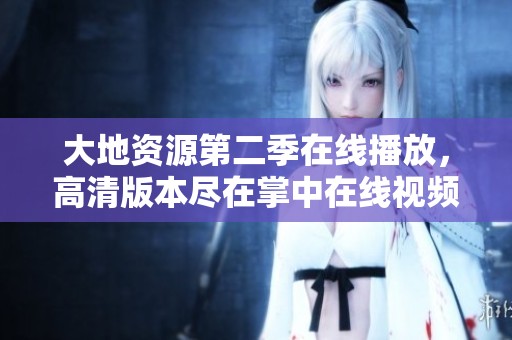大地资源第二季在线播放，高清版本尽在掌中在线视频库