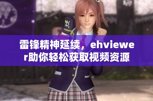 雷锋精神延续，ehviewer助你轻松获取视频资源