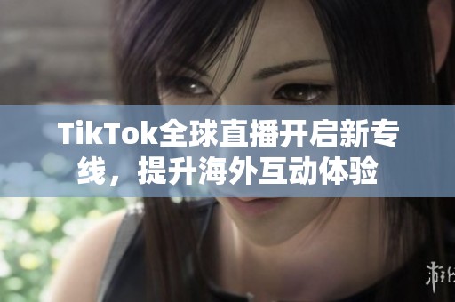 TikTok全球直播开启新专线，提升海外互动体验
