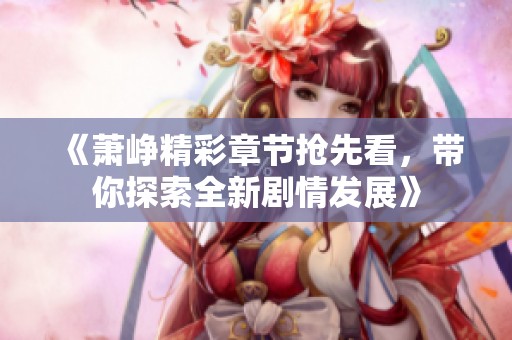 《萧峥精彩章节抢先看，带你探索全新剧情发展》