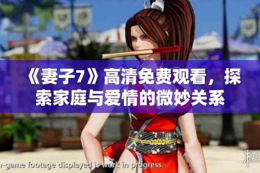 《妻子7》高清免费观看，探索家庭与爱情的微妙关系