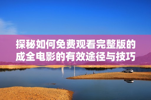 探秘如何免费观看完整版的成全电影的有效途径与技巧