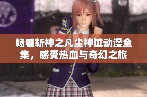 畅看斩神之凡尘神域动漫全集，感受热血与奇幻之旅