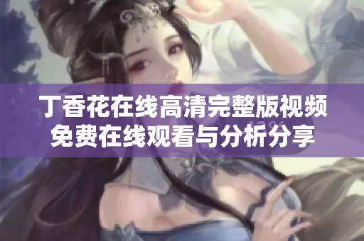 丁香花在线高清完整版视频免费在线观看与分析分享