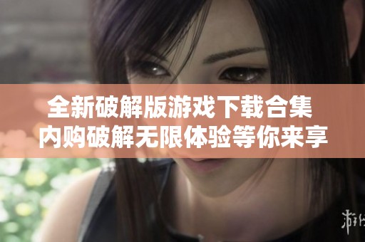全新破解版游戏下载合集 内购破解无限体验等你来享受
