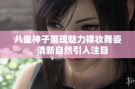八重神子展现魅力裸妆舞姿，清新自然引人注目