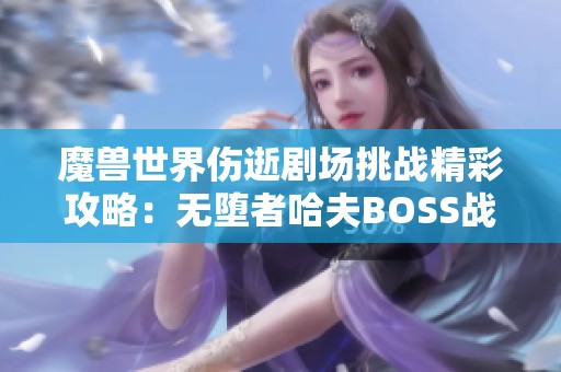 魔兽世界伤逝剧场挑战精彩攻略：无堕者哈夫BOSS战详解