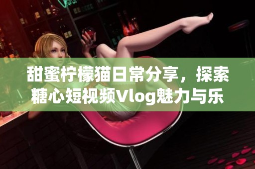 甜蜜柠檬猫日常分享，探索糖心短视频Vlog魅力与乐趣
