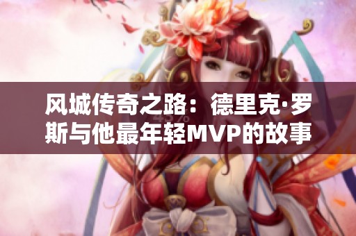 风城传奇之路：德里克·罗斯与他最年轻MVP的故事揭秘