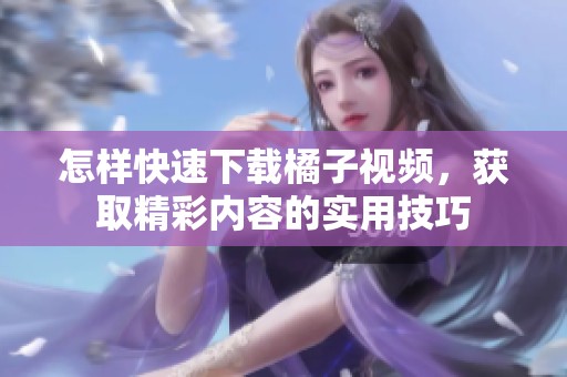 怎样快速下载橘子视频，获取精彩内容的实用技巧
