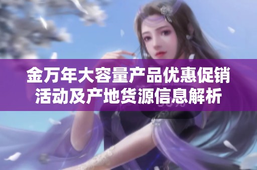 金万年大容量产品优惠促销活动及产地货源信息解析