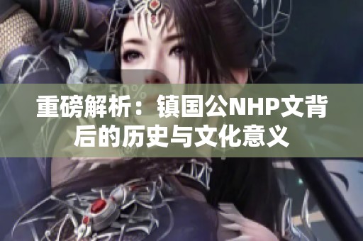 重磅解析：镇国公NHP文背后的历史与文化意义