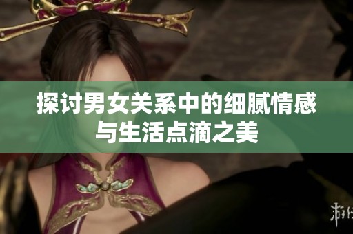 探讨男女关系中的细腻情感与生活点滴之美